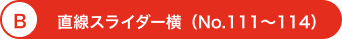 B 直線スライダー横（No.111～114）